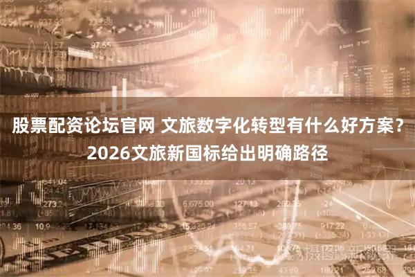 股票配资论坛官网 文旅数字化转型有什么好方案？2026文旅新国标给出明确路径