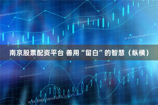 南京股票配资平台 善用“留白”的智慧（纵横）