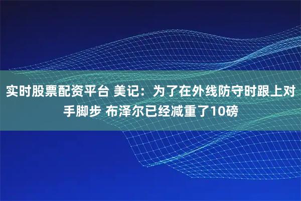 实时股票配资平台 美记：为了在外线防守时跟上对手脚步 布泽尔已经减重了10磅