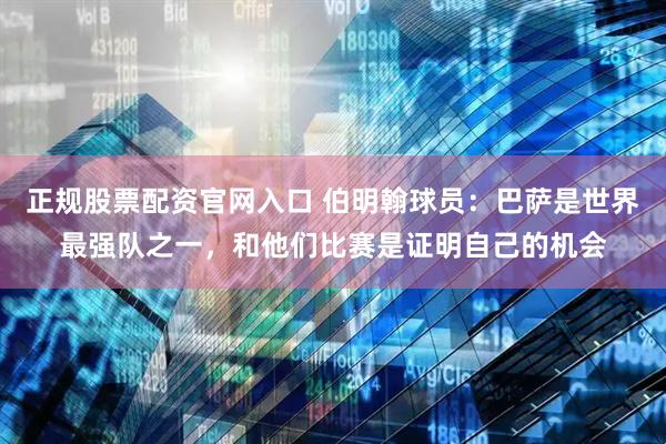 正规股票配资官网入口 伯明翰球员：巴萨是世界最强队之一，和他们比赛是证明自己的机会