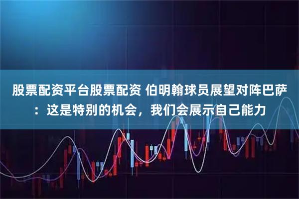 股票配资平台股票配资 伯明翰球员展望对阵巴萨：这是特别的机会，我们会展示自己能力