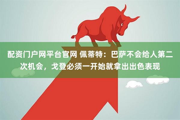 配资门户网平台官网 佩蒂特：巴萨不会给人第二次机会，戈登必须一开始就拿出出色表现