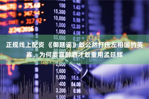 正规线上配资 《御廷谣》敢公然打压左相国的英寡，为何要靠醉酒才敢重用孟廷辉