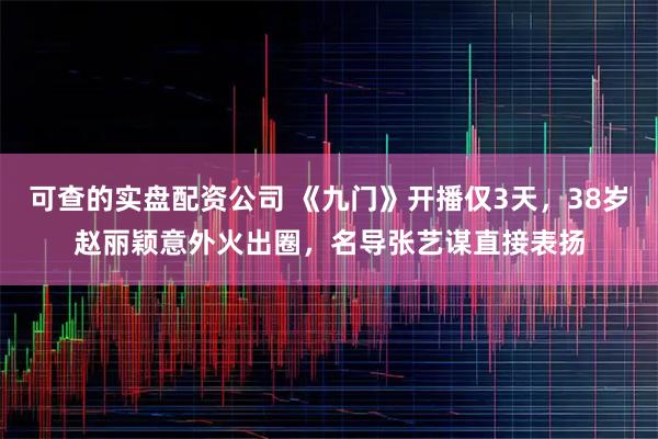 可查的实盘配资公司 《九门》开播仅3天,38岁赵丽颖意外火出圈,名导张艺谋直接表扬